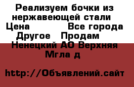 Реализуем бочки из нержавеющей стали › Цена ­ 3 550 - Все города Другое » Продам   . Ненецкий АО,Верхняя Мгла д.